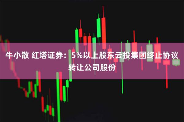 牛小散 红塔证券：5%以上股东云投集团终止协议转让公司股份