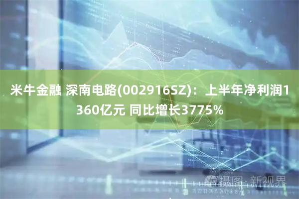 米牛金融 深南电路(002916SZ)：上半年净利润1360亿元 同比增长3775%