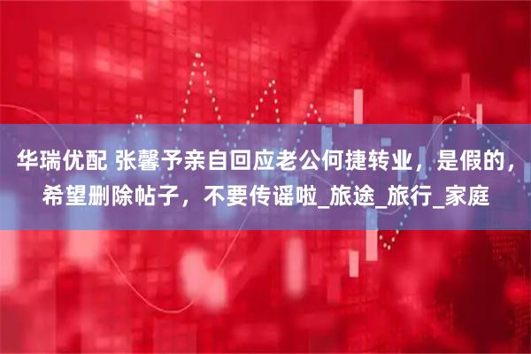 华瑞优配 张馨予亲自回应老公何捷转业，是假的，希望删除帖子，不要传谣啦_旅途_旅行_家庭