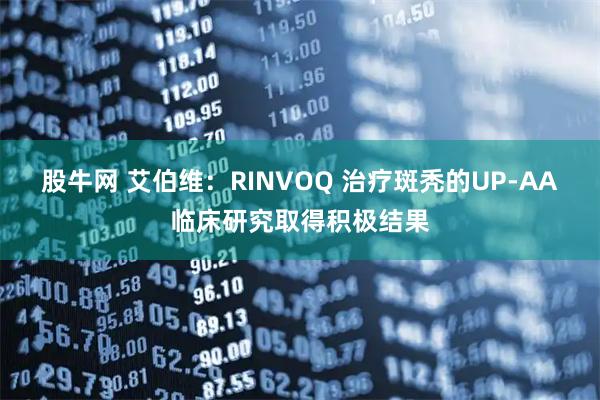 股牛网 艾伯维：RINVOQ 治疗斑秃的UP-AA临床研究取得积极结果
