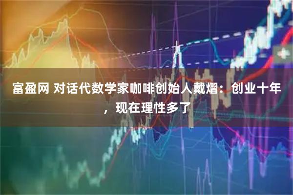 富盈网 对话代数学家咖啡创始人戴熠：创业十年，现在理性多了