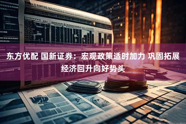 东方优配 国新证券：宏观政策适时加力 巩固拓展经济回升向好势头