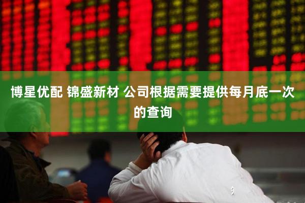 博星优配 锦盛新材 公司根据需要提供每月底一次的查询