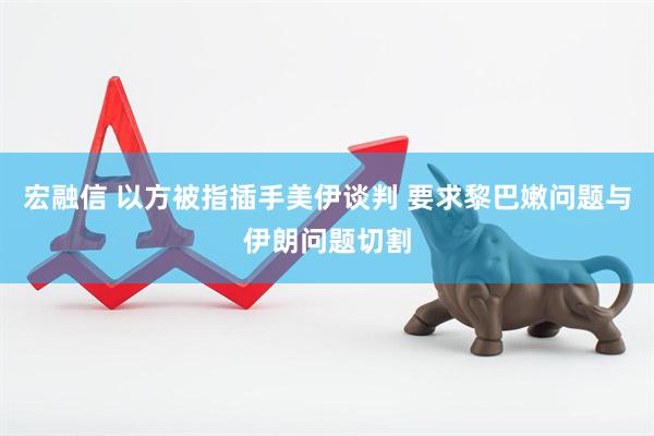 宏融信 以方被指插手美伊谈判 要求黎巴嫩问题与伊朗问题切割