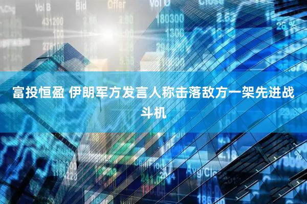 富投恒盈 伊朗军方发言人称击落敌方一架先进战斗机