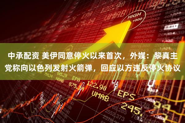 中承配资 美伊同意停火以来首次，外媒：黎真主党称向以色列发射火箭弹，回应以方违反停火协议