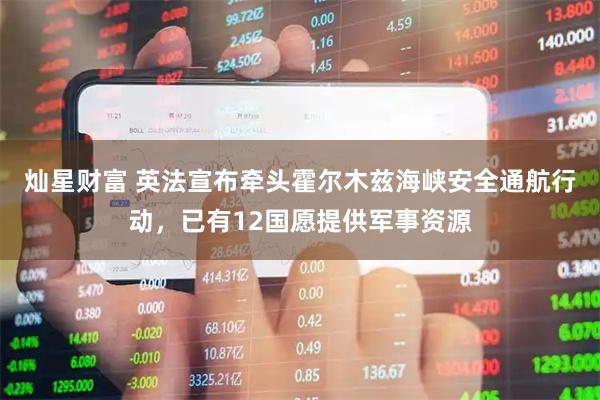 灿星财富 英法宣布牵头霍尔木兹海峡安全通航行动，已有12国愿提供军事资源