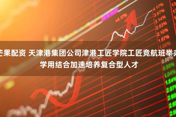 芒果配资 天津港集团公司津港工匠学院工匠竞航班举办 学用结合加速培养复合型人才