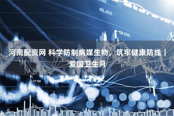 河南配资网 科学防制病媒生物，筑牢健康防线｜爱国卫生月