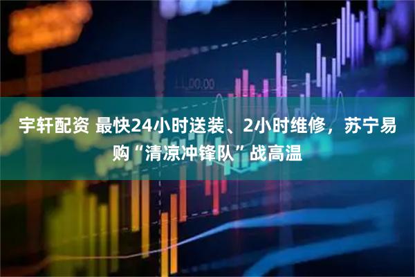 宇轩配资 最快24小时送装、2小时维修，苏宁易购“清凉冲锋队”战高温
