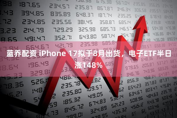 蓝乔配资 iPhone 17拟于8月出货，电子ETF半日涨148%