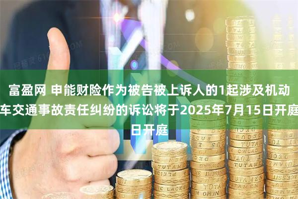 富盈网 申能财险作为被告被上诉人的1起涉及机动车交通事故责任纠纷的诉讼将于2025年7月15日开庭