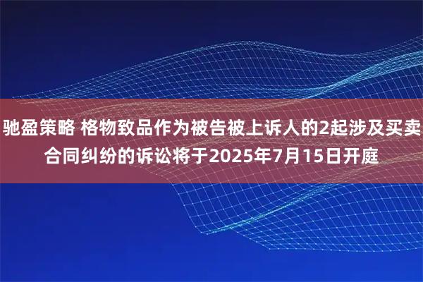 驰盈策略 格物致品作为被告被上诉人的2起涉及买卖合同纠纷的诉讼将于2025年7月15日开庭