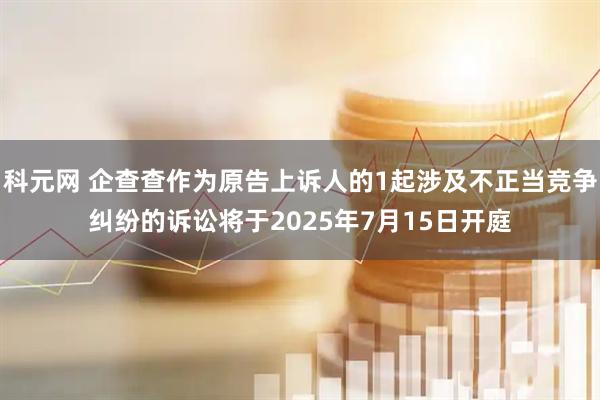 科元网 企查查作为原告上诉人的1起涉及不正当竞争纠纷的诉讼将于2025年7月15日开庭