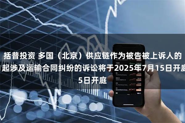 括普投资 多国（北京）供应链作为被告被上诉人的1起涉及运输合同纠纷的诉讼将于2025年7月15日开庭