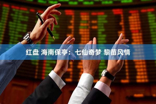 红盘 海南保亭：七仙奇梦 黎苗风情