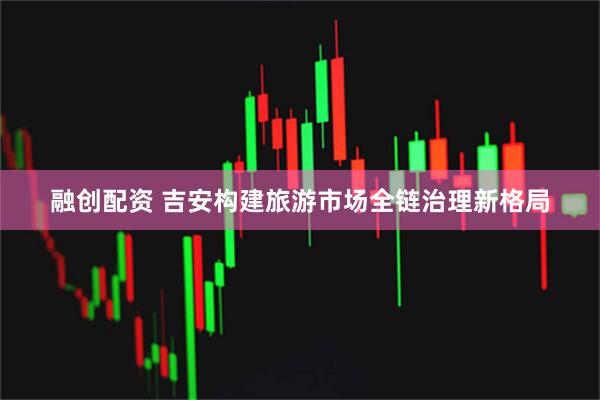 融创配资 吉安构建旅游市场全链治理新格局