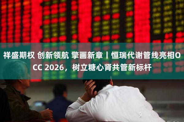 祥盛期权 创新领航 擎画新章丨恒瑞代谢管线亮相OCC 2026，树立糖心肾共管新标杆