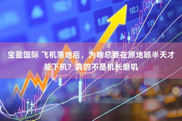 宝盈国际 飞机落地后，为啥总要在原地晾半天才能下机？真的不是机长磨叽