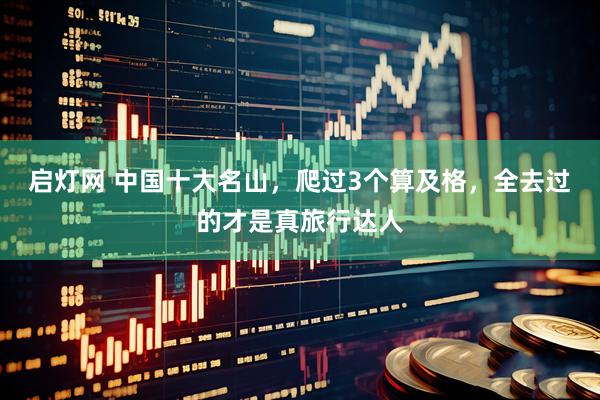 启灯网 中国十大名山，爬过3个算及格，全去过的才是真旅行达人