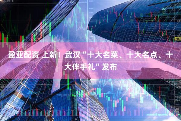 盈亚配资 上新！武汉“十大名菜、十大名点、十大伴手礼”发布
