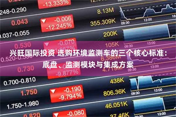 兴旺国际投资 选购环境监测车的三个核心标准：底盘、监测模块与集成方案