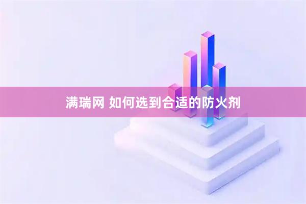 满瑞网 如何选到合适的防火剂