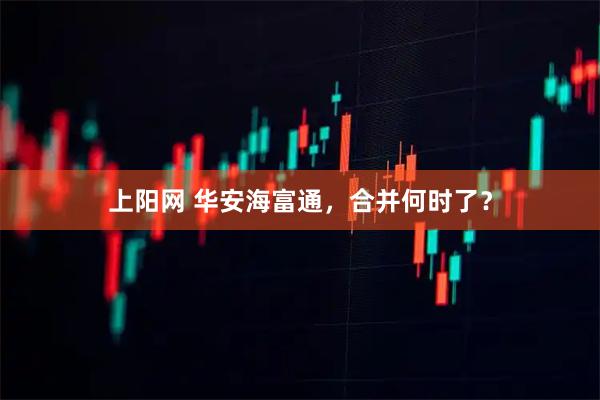 上阳网 华安海富通，合并何时了？
