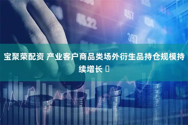 宝聚荣配资 产业客户商品类场外衍生品持仓规模持续增长 ​