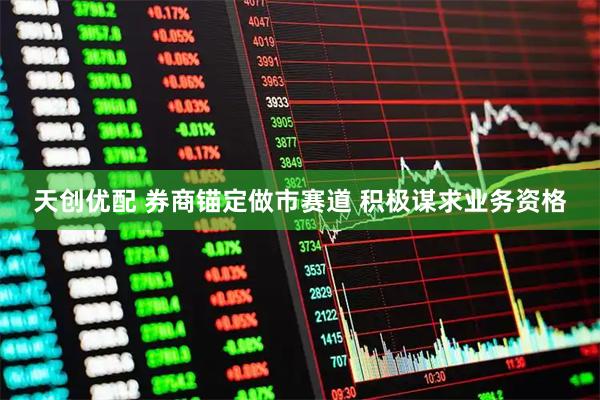 天创优配 券商锚定做市赛道 积极谋求业务资格