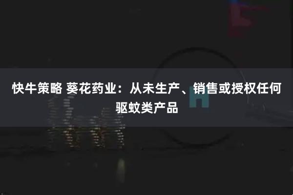 快牛策略 葵花药业：从未生产、销售或授权任何驱蚊类产品