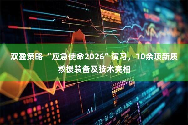 双盈策略 “应急使命2026”演习，10余项新质救援装备及技术亮相