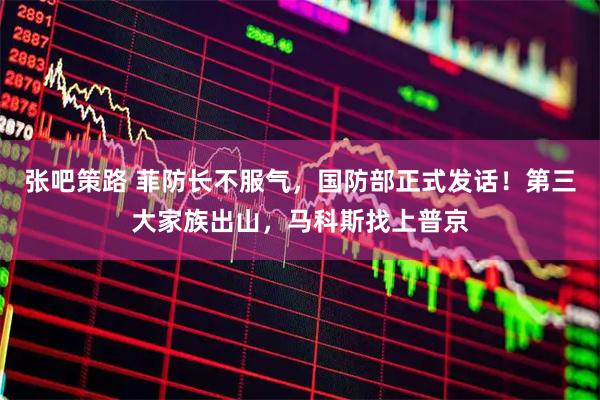 张吧策路 菲防长不服气，国防部正式发话！第三大家族出山，马科斯找上普京