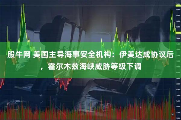股牛网 美国主导海事安全机构：伊美达成协议后，霍尔木兹海峡威胁等级下调