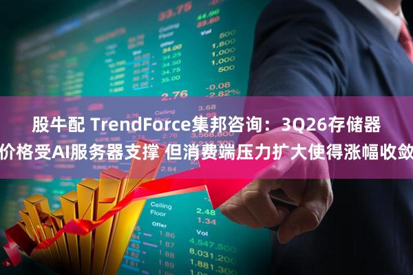 股牛配 TrendForce集邦咨询：3Q26存储器价格受AI服务器支撑 但消费端压力扩大使得涨幅收敛
