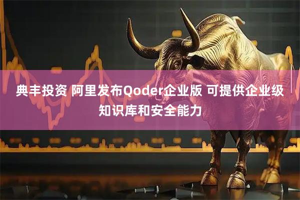 典丰投资 阿里发布Qoder企业版 可提供企业级知识库和安全能力