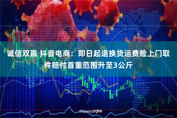 诚信双赢 抖音电商：即日起退换货运费险上门取件赔付首重范围升至3公斤