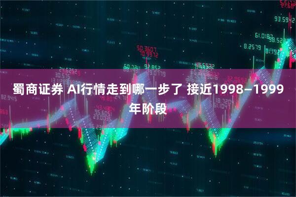 蜀商证券 AI行情走到哪一步了 接近1998—1999年阶段