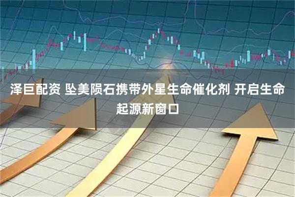 泽巨配资 坠美陨石携带外星生命催化剂 开启生命起源新窗口