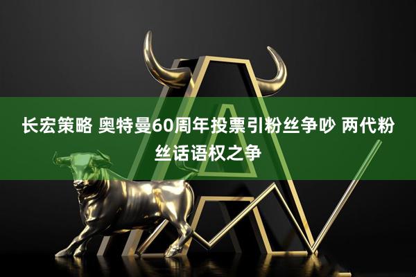 长宏策略 奥特曼60周年投票引粉丝争吵 两代粉丝话语权之争