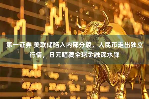 第一证券 美联储陷入内部分裂，人民币走出独立行情，日元暗藏全球金融深水弹