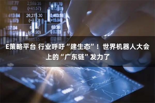 E策略平台 行业呼吁“建生态”！世界机器人大会上的“广东链”发力了