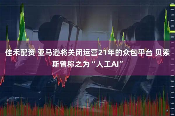 佳禾配资 亚马逊将关闭运营21年的众包平台 贝索斯曾称之为“人工AI”
