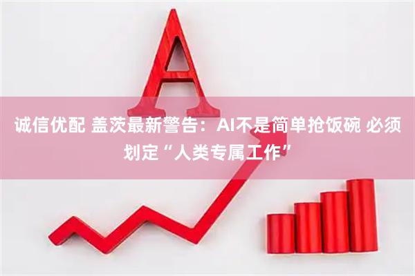 诚信优配 盖茨最新警告：AI不是简单抢饭碗 必须划定“人类专属工作”