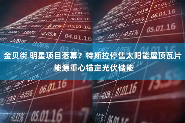 金贝街 明星项目落幕？特斯拉停售太阳能屋顶瓦片 能源重心锚定光伏储能